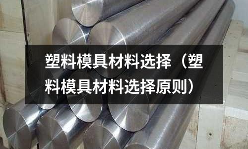 塑料模具材料選擇（塑料模具材料選擇原則）
