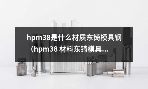 hpm38是什么材質東锜模具鋼(hpm38 材料東锜模具鋼)