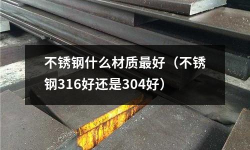不銹鋼什么材質最好(不銹鋼316好還是304好)