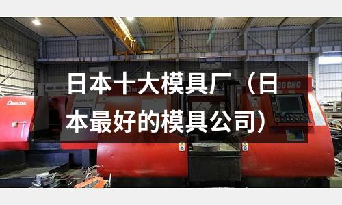 日本十大模具廠(日本最好的模具公司)