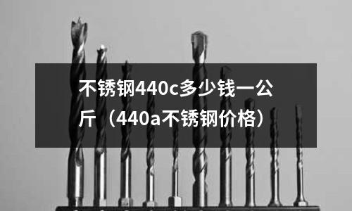 不銹鋼440c多少錢一公斤（440a不銹鋼價(jià)格）