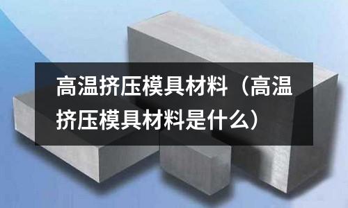 高溫擠壓模具材料（高溫擠壓模具材料是什么）