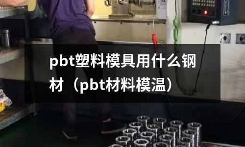 pbt塑料模具用什么鋼材(pbt材料模溫)