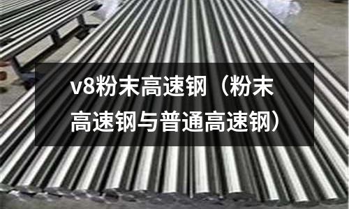 v8粉末高速鋼(粉末高速鋼與普通高速鋼)