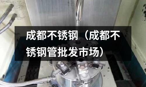 成都不銹鋼(成都不銹鋼管批發(fā)市場)