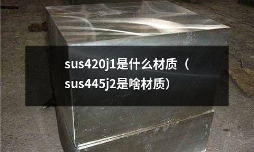 sus420j1是什么材質(sus445j2是啥材質)
