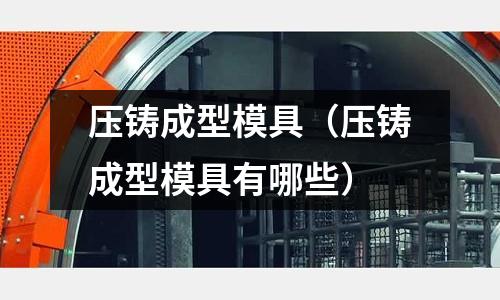 壓鑄成型模具(壓鑄成型模具有哪些)