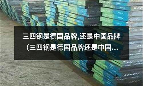 三四鋼是德國品牌,還是中國品牌（三四鋼是德國品牌還是中國品牌）