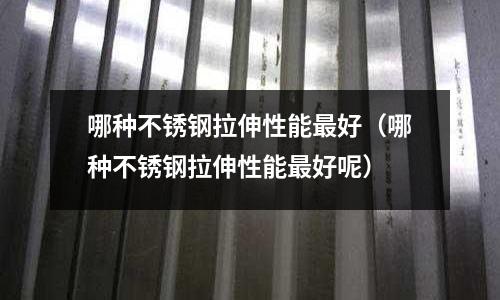 哪種不銹鋼拉伸性能最好（哪種不銹鋼拉伸性能最好呢）