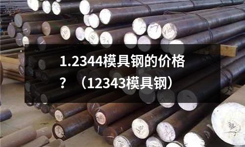 1.2344模具鋼的價格？（12343模具鋼）