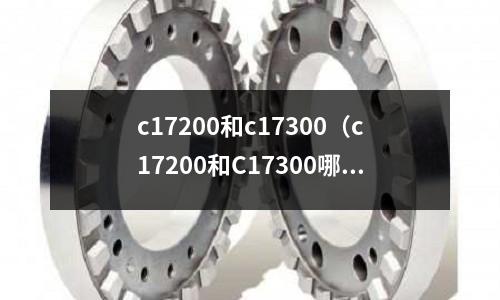 c17200和c17300(c17200和C17300哪個耐磨強)