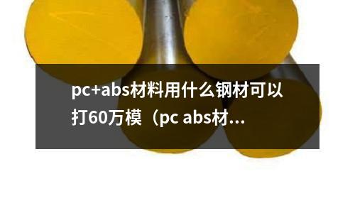 pc+abs材料用什么鋼材可以打60萬(wàn)模(pc abs材料)