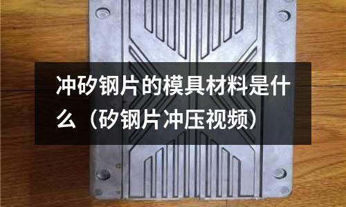 沖矽鋼片的模具材料是什么(矽鋼片沖壓視頻)