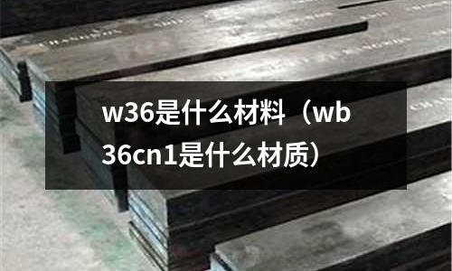w36是什么材料(wb36cn1是什么材質(zhì))