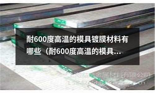耐600度高溫的模具鍍膜材料有哪些(耐600度高溫的模具鍍膜材料有哪些品牌)