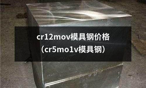 cr12mov模具鋼價格（cr5mo1v模具鋼）