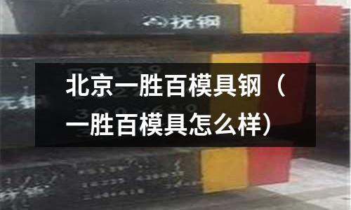 北京一勝百模具鋼(一勝百模具怎么樣)