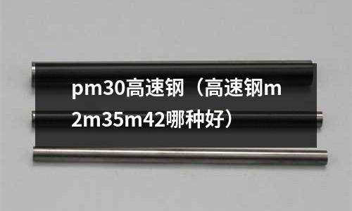 pm30高速鋼(高速鋼m2m35m42哪種好)