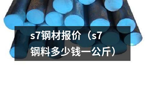 s7鋼材報價(s7鋼料多少錢一公斤)