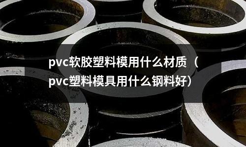 pvc軟膠塑料模用什么材質（pvc塑料模具用什么鋼料好）