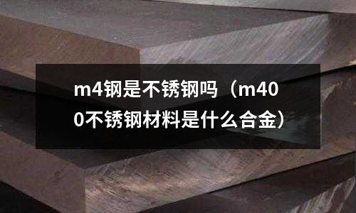 m4鋼是不銹鋼嗎（m400不銹鋼材料是什么合金）