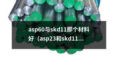 asp60與skd11那個(gè)材料好（asp23和skd11哪個(gè)好）