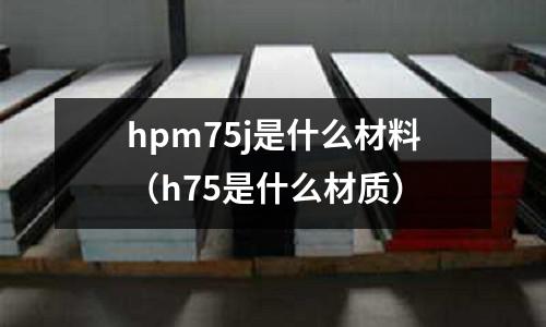 hpm75j是什么材料（h75是什么材質）