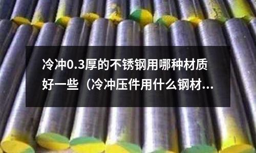 冷沖0.3厚的不銹鋼用哪種材質好一些(冷沖壓件用什么鋼材)