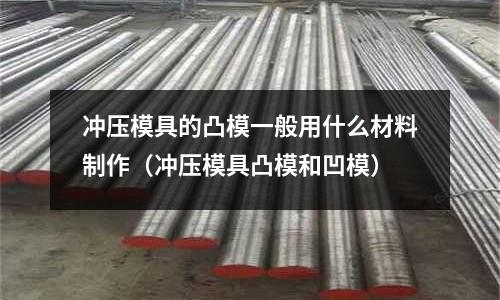 沖壓模具的凸模一般用什么材料制作（沖壓模具凸模和凹模）