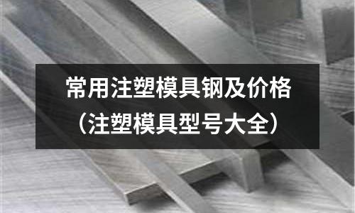常用注塑模具鋼及價格（注塑模具型號大全）