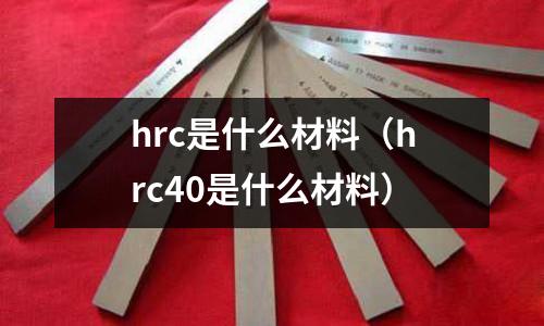 hrc是什么材料（hrc40是什么材料）