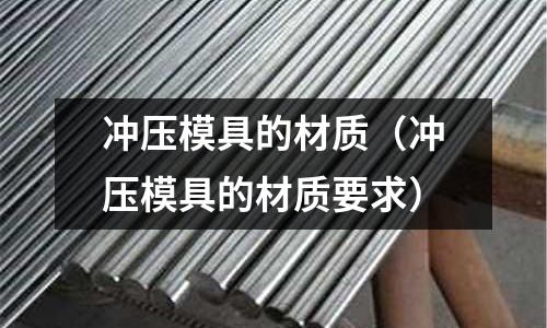 沖壓模具的材質(zhì)（沖壓模具的材質(zhì)要求）
