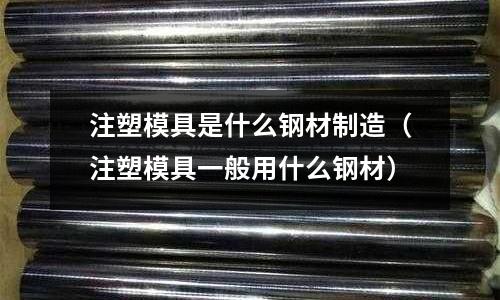 注塑模具是什么鋼材制造（注塑模具一般用什么鋼材）