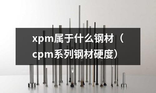xpm屬于什么鋼材（cpm系列鋼材硬度）