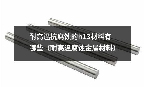 耐高溫抗腐蝕的h13材料有哪些（耐高溫腐蝕金屬材料）