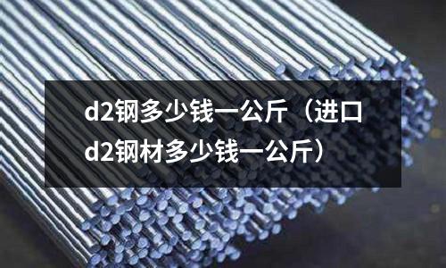 d2鋼多少錢一公斤（進口d2鋼材多少錢一公斤）