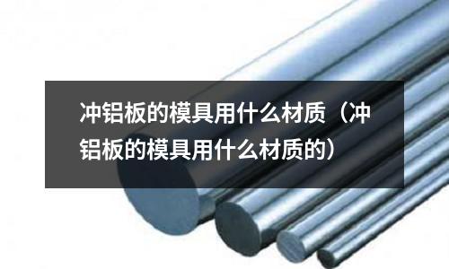 沖鋁板的模具用什么材質（沖鋁板的模具用什么材質的）