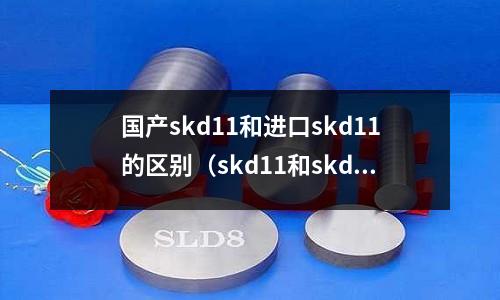 國產skd11和進口skd11的區別（skd11和skd12的區別）