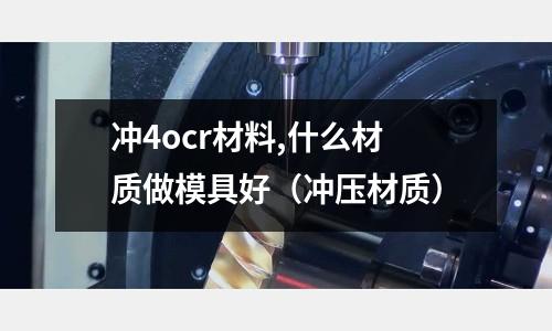 沖4ocr材料,什么材質做模具好（沖壓材質）