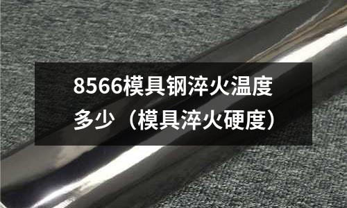 8566模具鋼淬火溫度多少（模具淬火硬度）