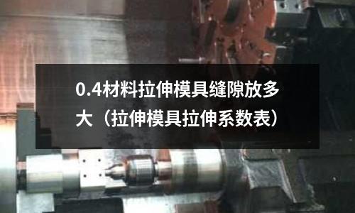 0.4材料拉伸模具縫隙放多大（拉伸模具拉伸系數表）