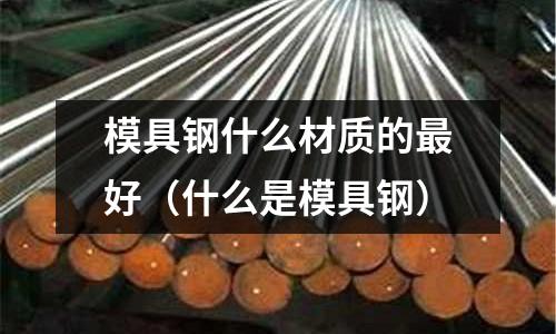 模具鋼什么材質(zhì)的最好（什么是模具鋼）