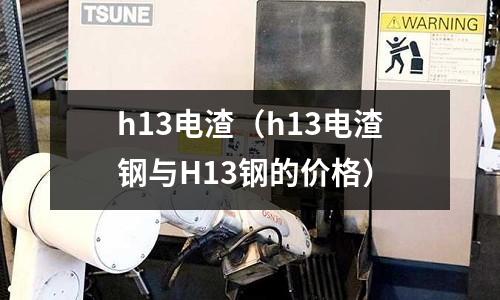 h13電渣(h13電渣鋼與H13鋼的價格)