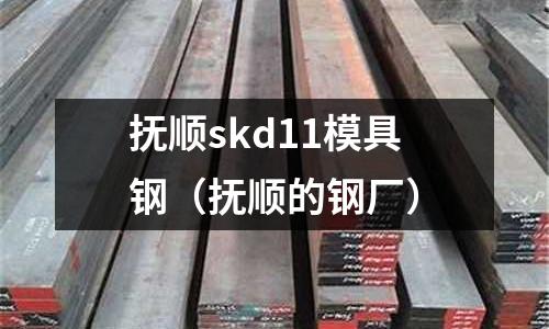 撫順skd11模具鋼（撫順的鋼廠）