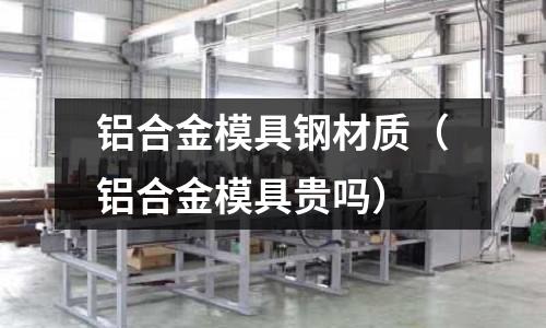 鋁合金模具鋼材質(zhì)(鋁合金模具貴嗎)