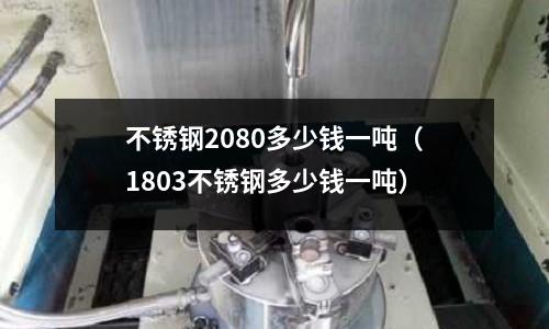 不銹鋼2080多少錢一噸（1803不銹鋼多少錢一噸）