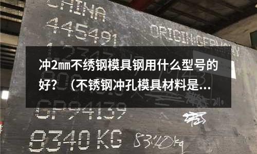 沖2㎜不繡鋼模具鋼用什么型號的好?(不銹鋼沖孔模具材料是什么鋼)