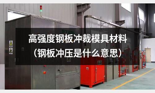 高強(qiáng)度鋼板沖裁模具材料（鋼板沖壓是什么意思）