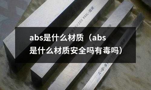 abs是什么材質（abs是什么材質安全嗎有毒嗎）