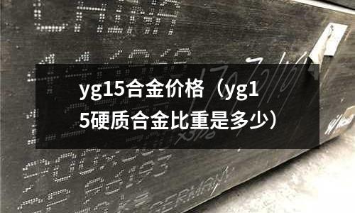 yg15合金價格(yg15硬質合金比重是多少)